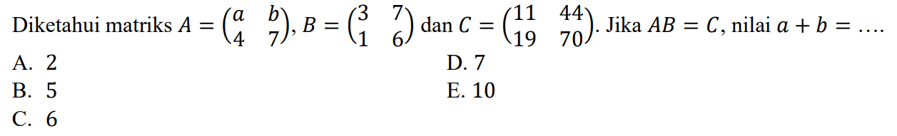 Diketahui matriks A=(a b 4 7), B=(3 7 1 6) dan C=(11 44 19 70). Jika AB=C, nilai a+b= ... 