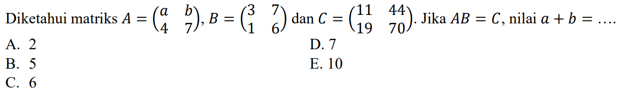 Diketahui matriks A=(a b 4 7), B=(3 7 1 6) dan C=(11 44 19 70). Jika AB=C, nilai a+b=...