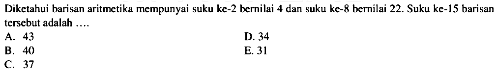 Diketahui barisan aritmetika mempunyai suku ke-2 bernilai 4 dan suku ke-8 bernilai 22 . Suku ke-15 barisan tersebut adalah...