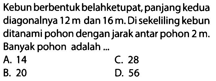 Kebun berbentuk belahketupat, panjang kedua diagonalnya 12 m dan 16 m. Di sekeliling kebun ditanami pohon dengan jarak antar pohon 2 m. Banyak pohon adalah....