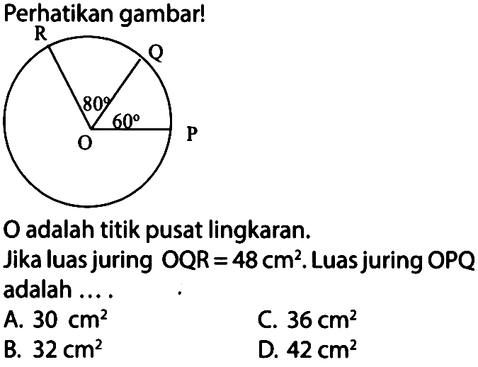 Perhatikan gambar!R Q 80 60 O PO adalah titik pusat lingkaran.Jika luas juring  OQR=48 cm^2 . Luas juring  OPQ  adalah ....