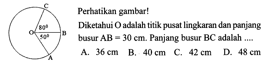 Perhatikan gambar!Diketahui  O  adalah titik pusat lingkaran dan panjang busur  AB=30 cm . Panjang busur  BC  adalah .... A B C O 80 50