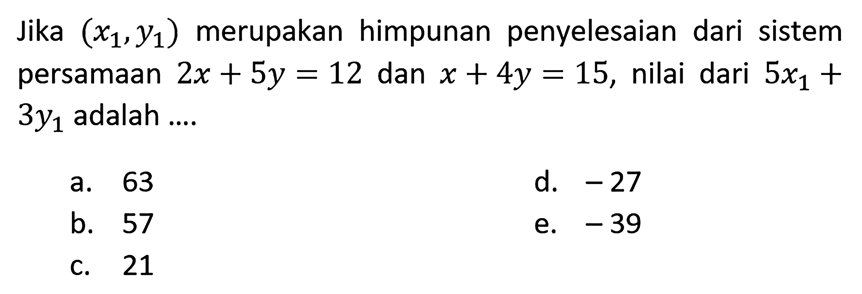 Jika (x1,y1) merupakan himpunan penyelesaian dari ssitem persamaan 2x+5y=12 dan x+4y=15, nilai dari 5x1+3y1 adalah ...