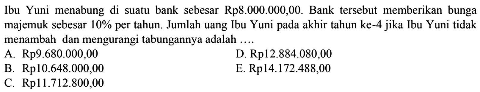 Ibu Yuni menabung di suatu bank sebesar Rp8.000.000,00. Bank tersebut memberikan bunga majemuk sebesar 10 % per tahun. Jumlah uang Ibu Yuni pada akhir tahun ke-4 jika Ibu Yuni tidak menambah dan mengurangi tabungannya adalah ....