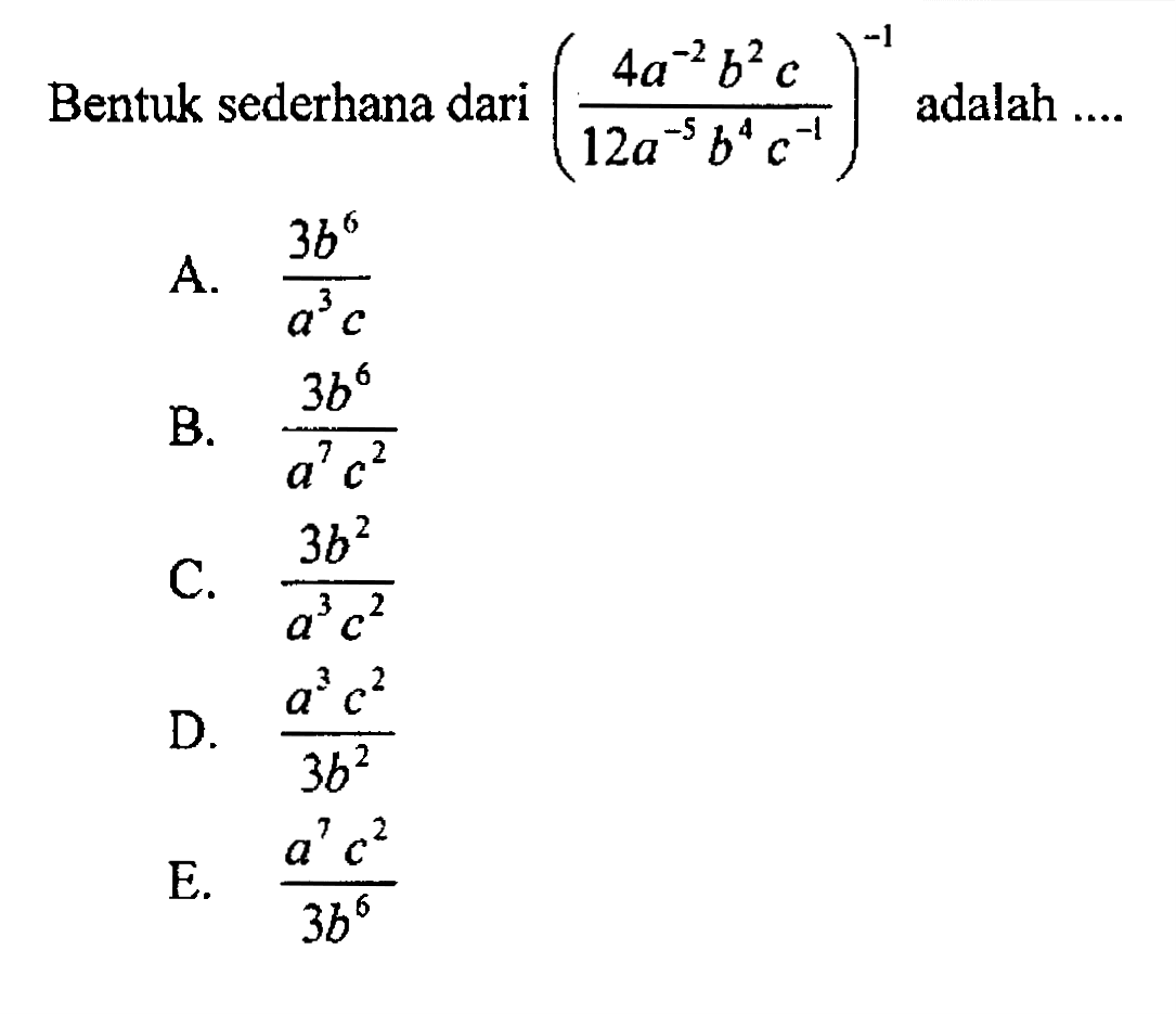 Bentuk sederhana dari ((4a^(-2) b^2 c) / (12a^(-5) b^4 c^(-1)) adalah ....