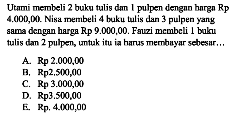 Utami membeli 2 buku tulis dan 1 pulpen dengan harga Rp 4.000,00. Nisa membeli 4 buku tulis dan 3 pulpen yang sama dengan harga Rp 9.000,00. Fauzi membeli 1 buku tulis dan 2 pulpen, untuk itu ia harus membayar sebesa...