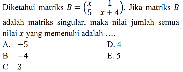 Diketahui matriks B =(x 1 5 x+4) Jika matriks B adalah matriks singular, maka nilai jumlah semua nilai x yang memenuhi adalah