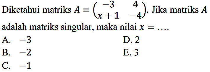 Diketahui matriks A=(-3 4 x+1 -4). Jika matriks A adalah matriks singular, maka nilai x=...