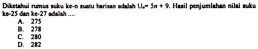 Diketahui rumus suku ke-n suatu barisan adalah Un = 5n + 9. Hasil penjumlahan nilai suku ke-25 dan ke-27 adalah ...