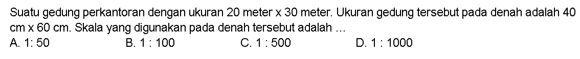 Suatu gedung perkantoran dengan ukuran 20 meter x 30 meter. Ukuran gedung tersebut pada denah adalah 40 cm X 60 cm. Skala yang digunakan pada denah tersebut adalah 