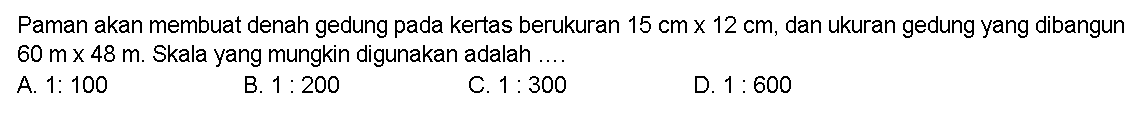 Paman akan membuat denah gedung pada kertas berukuran 15 cm x 12 cm, dan Ukuran gedung yang dibangun 60 mx 48 m. Skala yang mungkin digunakan adalah 