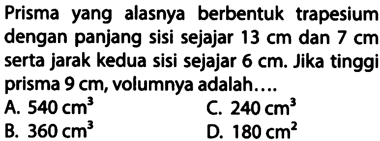 Prisma yang alasnya berbentuk trapesium dengan panjang sisi sejajar  13 cm  dan  7 cm  serta jarak kedua sisi sejajar  6 cm. Jika tinggi prisma  9 cm, volumnya adalah....