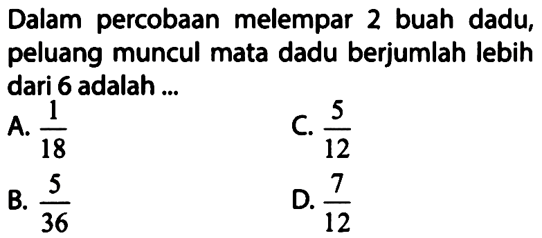 Dalam percobaan melempar 2 buah dadu, peluang muncul mata dadu berjumlah lebih dari 6 adalah ...