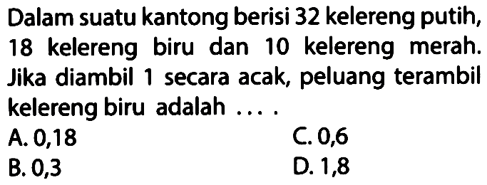 Dalam suatu kantong berisi 32 kelereng putih, 18 kelereng biru dan 10 kelereng merah. Jika diambil 1 secara acak, peluang terambil kelereng biru adalah ....