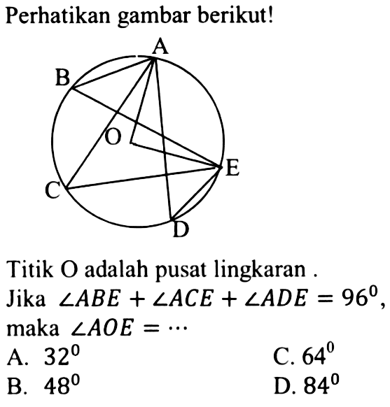 Perhatikan gambar berikut! A B O E C D Titik  O  adalah pusat lingkaranJika  sudut ABE+sudut ACE+sudut ADE=96 , maka  sudut AOE=.... 