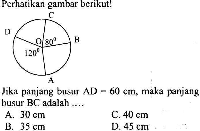 Perhatikan gambar berikut! 120 O 80Jika panjang busur AD=60 cm, maka panjang busur BC adalah ....