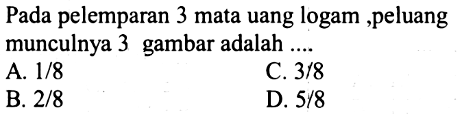 Pada pelemparan 3 mata uang logam, peluang munculnya 3 gambar adalah ....A.  1/8 C.  3/8 B.  2/8 D.  5/8 