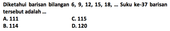 Diketahui barisan bilangan 6, 9, 12, 15, 18, Suku ke-37 barisan tersebut adalah