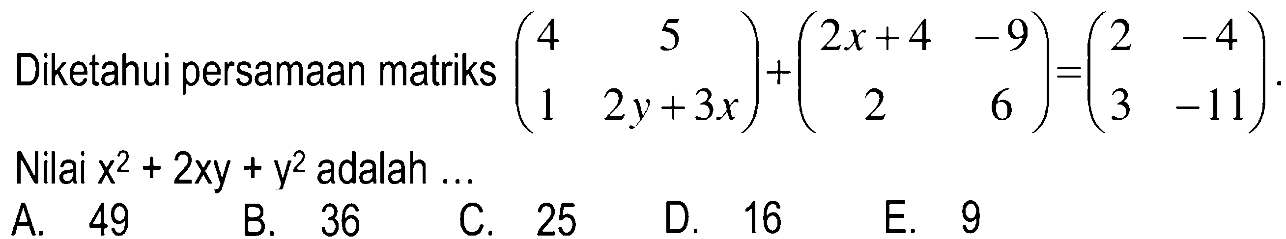 Diketahui persamaan matriks (4 5 1 2y+3x)+(2x+4 -9 2 6)=(2 -4 3 -11). Nilai x^2+2xy+y^2 adalah...