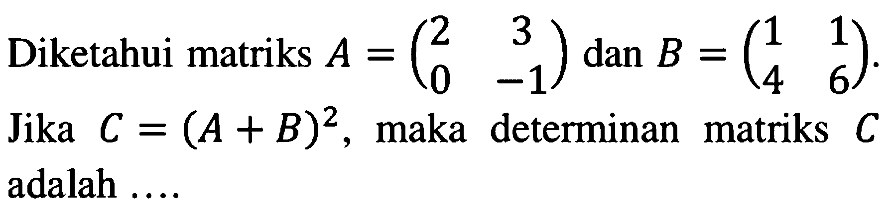 Diketahui matriks A=(2 3 0 -1) dan B=(1 1 4 6). Jika C=(A+B)^2, maka determinan matriks C adalah ....