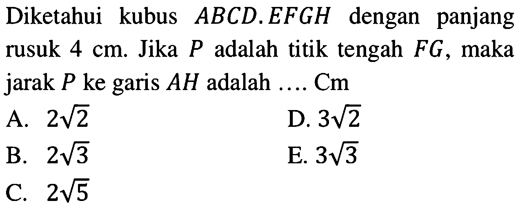 Diketahui kubus ABCD.EFGH dengan panjang rusuk 4 cm. Jika P adalah titik tengah FG, maka jarak P ke garis AH adalah .... Cm