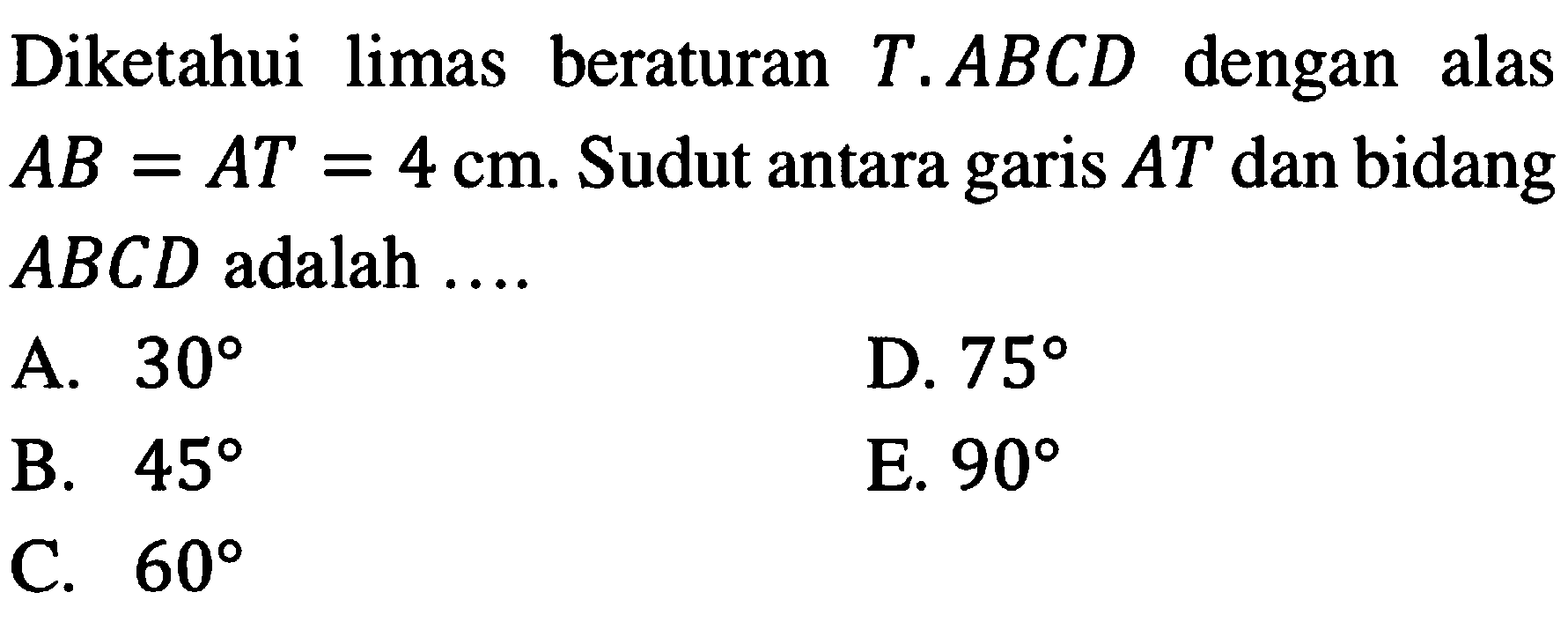 Diketahui limas beraturan T.ABCD dengan alas AB=AT=4 cm. Sudut antara garis AT dan bidang ABCD adalah .....