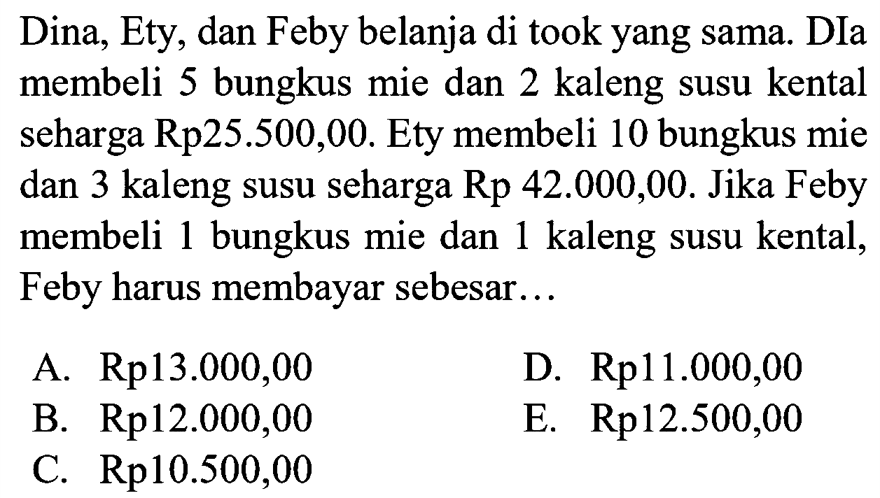 Dina, Ety, dan Feby belanja di took yang sama. DIa membeli 5 bungkus mie dan 2 kaleng susu kental seharga Rp25.500,00. Ety membeli 10 bungkus mie dan 3 kaleng susu seharga Rp 42.000,00. Jika Feby membeli 1 bungkus mie dan 1 kaleng susu kental, Feby harus membayar sebesar...