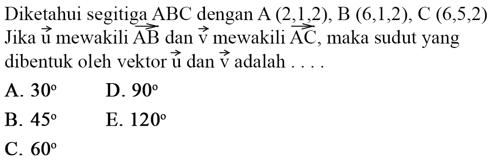 Diketahui segitiga ABC dengan A(2,1,2), B(6,1,2), C(6,5,2) Jika vektor u mewakili vektor AB dan vektor v mewakili vektor AC , maka sudut yang dibentuk oleh vektor u dan vektor v adalah...