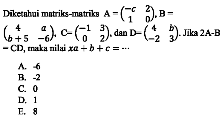 Diketahui matriks A=(-c 2 1 0), B=(4 a b+5 -6), C=(-1 3 0 2), dan D=(4 b -2 3). Jika 2A-B=CD, maka nilai xa+b+c=...