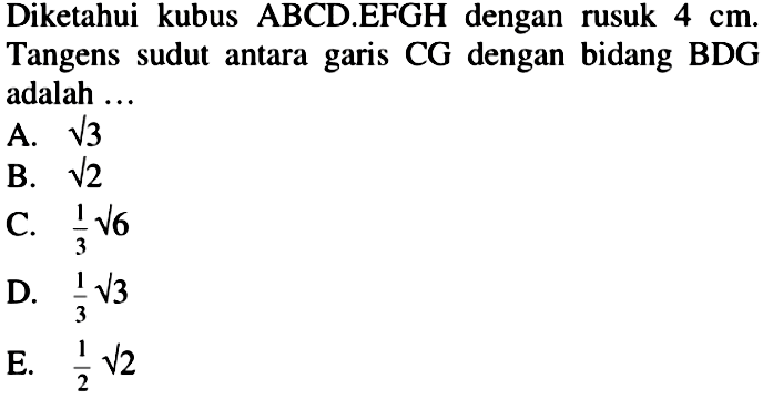 Diketahui kubus ABCD.EFGH dengan rusuk 4 cm. Tangens sudut antara garis CG dengan bidang BDG adalah...