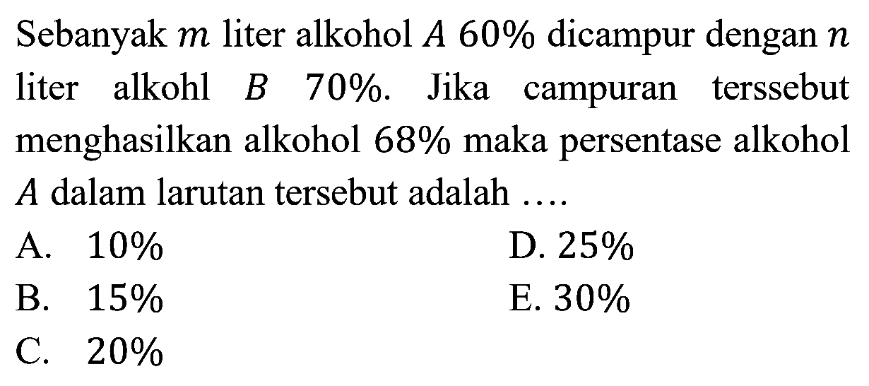 Sebanyak m liter alkohol A 60% dicampur dengan n liter alkohol B 70%. Jika campuran terssebut menghasilkan alkohol 68% maka persentase alkohol A dalam larutan tersebut adalah 