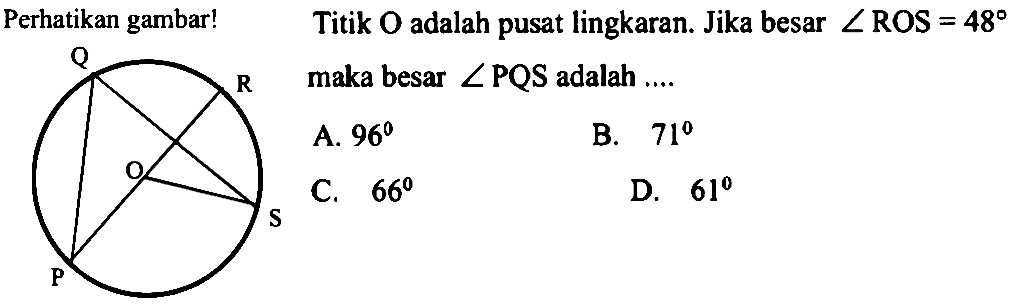 Perhatikan gambar!Q R O S PTitik  O  adalah pusat lingkaran. Jika besar  sudut ROS=48  maka besar  sudut PQS  adalah ....