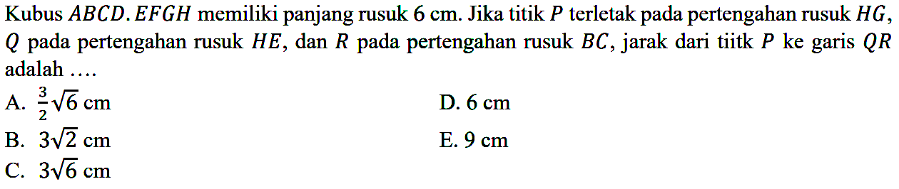 Kubus ABCD.EFGH memiliki panjang rusuk 6 cm. Jika titik P terletak pada pertengahan rusuk HG, Q pada pertengahan rusuk HE, dan R pada pertengahan rusuk BC, jarak dari tiitk P ke garis QR adalah....