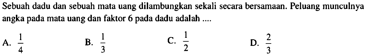 Sebuah dadu dan sebuah mata uang dilambungkan sekali secara bersamaan. Peluang munculnya angka pada mata uang dan faktor 6 pada dadu adalah ....