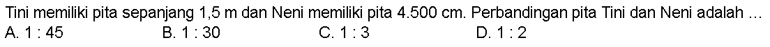 Tini memiliki pita sepanjang  1,5 m  dan Neni memiliki pita  4.500 cm. Perbandingan pita Tini dan Neni adalah ...