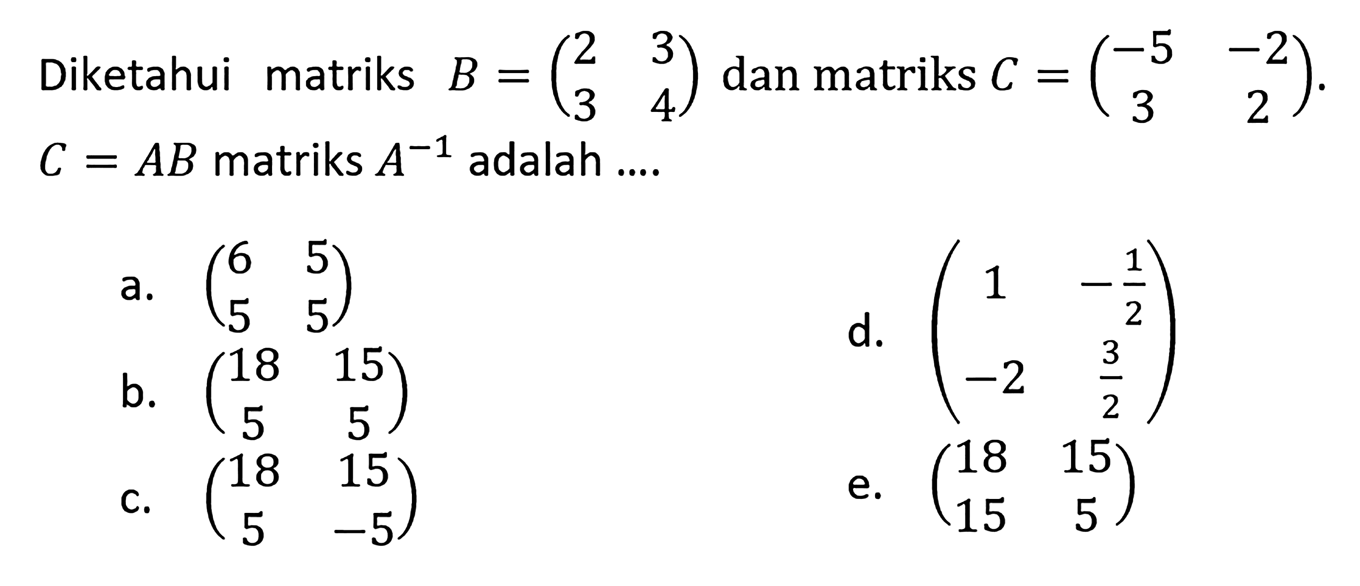 Diketahui matriks B = (2 3 3 4) dan matriks C = (-5 -2 3 2). C=AB matriks A^(-1) adalah....