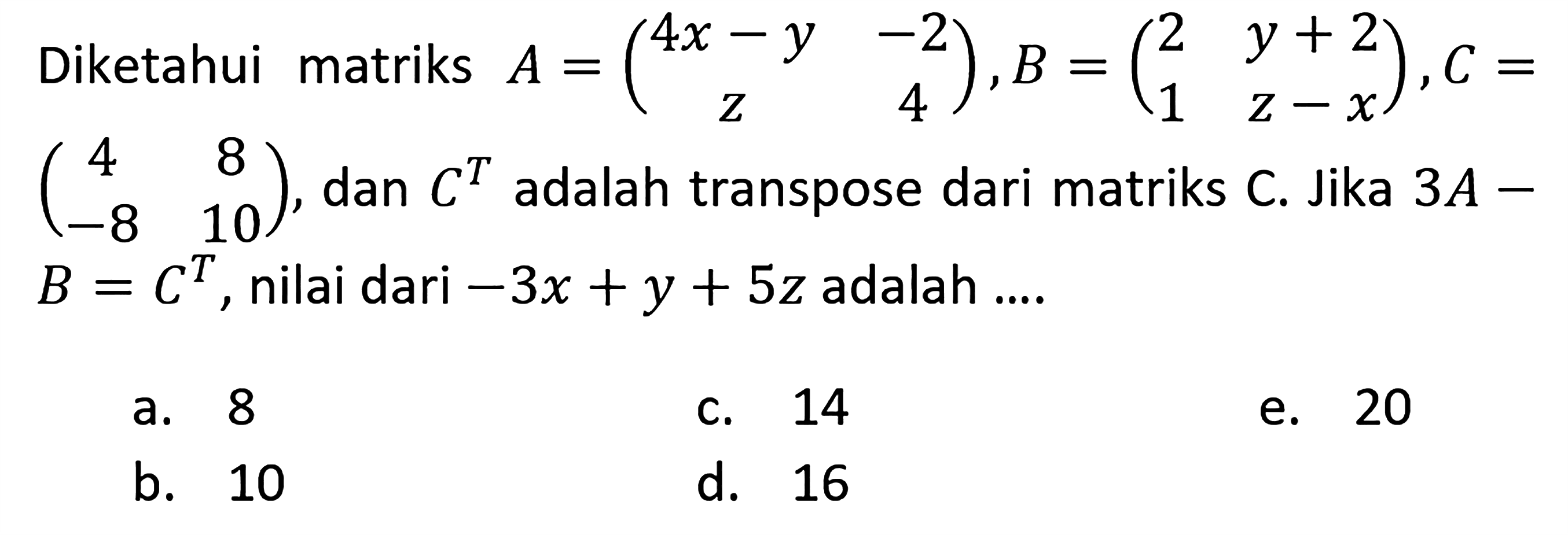 Diketahui matriks A=(4x-y -2 z 4), B=(2 y+2 1 z-x), C=(4 8 -8 10), dan C^T adalah transpose dari matriks C. jika 3A-B=C^T, nilai dari -3x+y+5z adalah ...