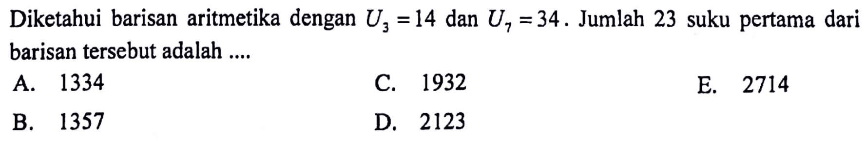 Diketahui barisan aritmetika dengan U3=14 dan U7=34. Jumlah 23 suku pertama dari barisan tersebut adalah ....