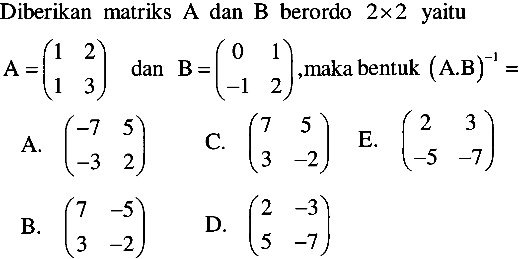 Diberikan matriks A dan B berordo 2x2 yaitu A=(1 2 1 3) dan B=(0 1 -1 2), maka bentuk (A.B)^(-1)=