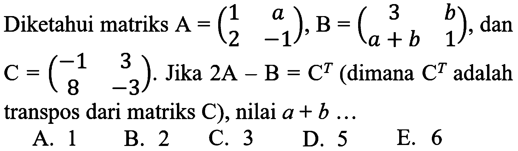 Diketahui matriks A=(1 a 2 -1), B=(3 b a+b 1), dan C=(-1 3 8 -3). Jika 2A-B=C^T (dimana C^T adalah transpos dari matriks C), nilai a+b ...