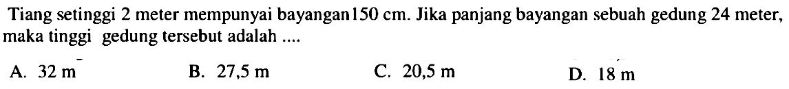 Tiang setinggi 2 meter mempunyai bayangan 150 cm. Jika panjang bayangan sebuah gedung 24 meter, maka tinggi gedung tersebut adalah .... 