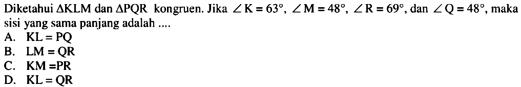 Diketahui  segitiga KLM  dan  segitiga PQR  kongruen. Jika  sudut K=63, sudut M=48, sudut R=69 , dan  sudut Q=48 , maka sisi yang sama panjang adalah ....A.  KL=PQ B.   LM=QR C.   KM=PR D.  KL=QR 