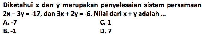 Diketahui x dan y merupakan penyelesaian sistem persamaan 2x - 3y = -17, dan 3x + 2y = -6. Nilai dari x + y adalah ...