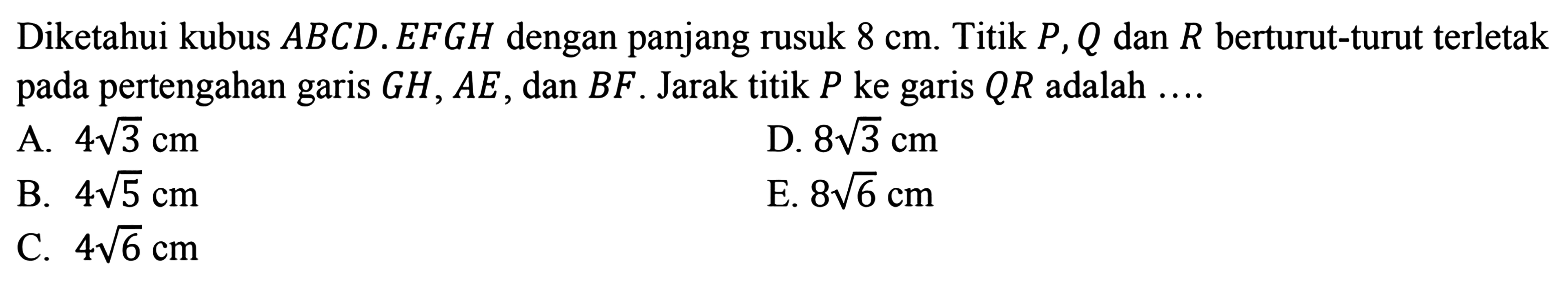 Diketahui kubus ABCD.EFGH dengan panjang rusuk 8 cm. Titik P, Q dan R berturut-turut terletak pada pertengahan garis GH, AE, dan BF. Jarak titik P ke garis QR adalah....