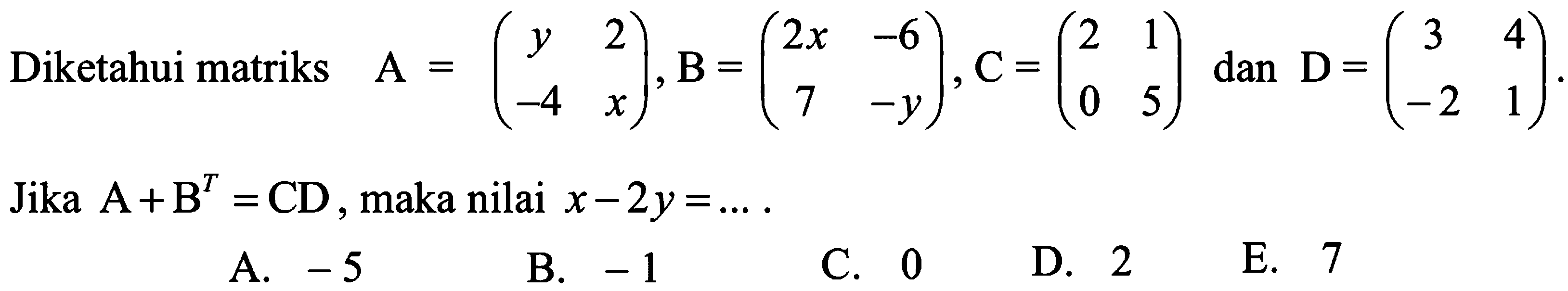 Diketahui matriks A=(y 2 -4 x), B=(2x -6 7 -y), C=(2 1 0 5) dan D=(3 4 -2 1). Jika A+B^T=CD, maka nilai x-2y= ...