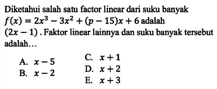 Diketahui salah satu factor linear dari suku banyak f(x)=2x^3-3x^2+(p-15)x+6 adalah (2x-1). Faktor linear lainnya dan suku banyak tersebut adalah ...