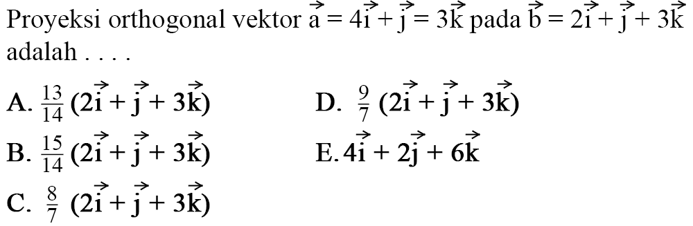 Proyeksi orthogonal vektor  a=4 i+j=3 k  pada  b=2 i+j+3 k  adalah ...A.  13/14(2 i+j+3 k) D.  9/7(2 i+j+3 k) B.  15/14(2 i+j+3 k) E.  4 i+2 j+6 k C.  8/7(2 i+j+3 k) 