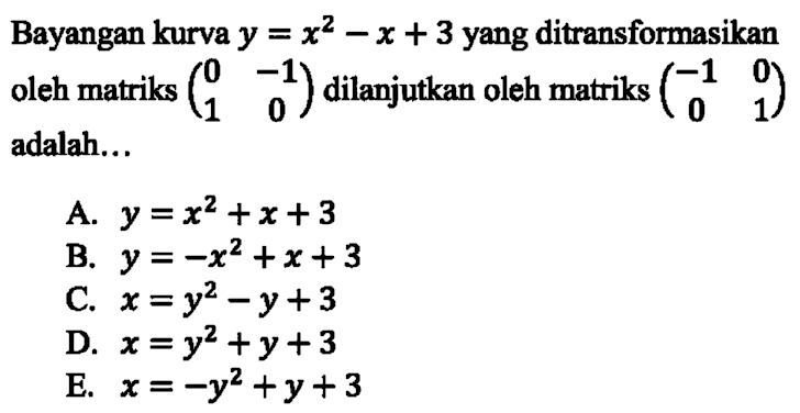 Bayangan kurva y=x^2-x+3 yang ditransformasikan oleh matriks (0 -1 1 0) dilanjutkan oleh matriks (-1 0 0 1) adalah...