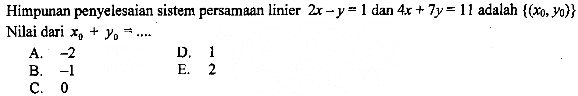 Himpunan penyelesaian sistem persamaan linier 2x-y=1 dan 4x+7y=11 adalah {(x0,y0)} Nilai dari x0+y0 = ...