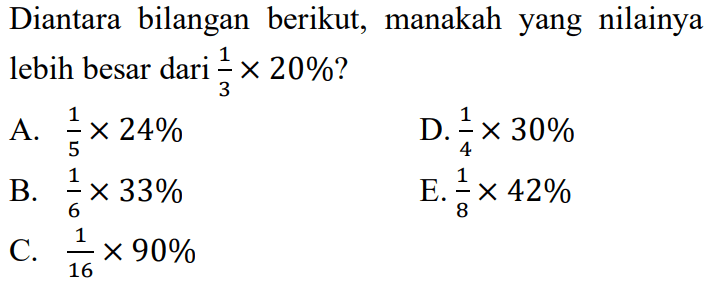Diantara bilangan berikut, manakah yang nilainya lebih besar dari 1/3 x 20%?